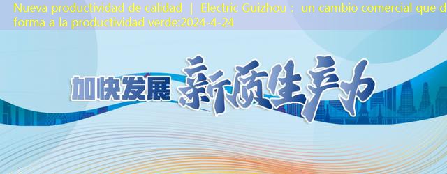 Nueva productividad de calidad ｜ Electric Guizhou： un cambio comercial que dio forma a la productividad verde